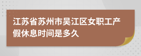 江苏省苏州市吴江区女职工产假休息时间是多久