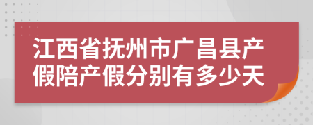 江西省抚州市广昌县产假陪产假分别有多少天