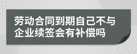 劳动合同到期自己不与企业续签会有补偿吗