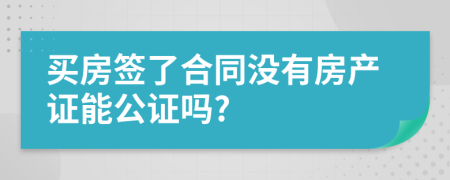 买房签了合同没有房产证能公证吗?