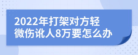 2022年打架对方轻微伤讹人8万要怎么办