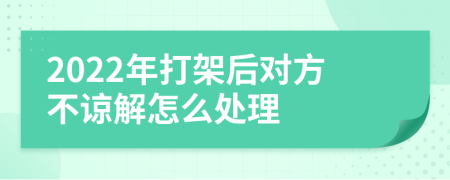 2022年打架后对方不谅解怎么处理