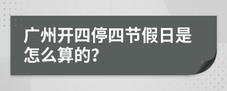 广州开四停四节假日是怎么算的？