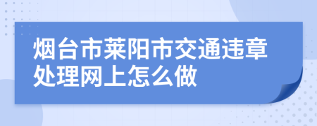 烟台市莱阳市交通违章处理网上怎么做