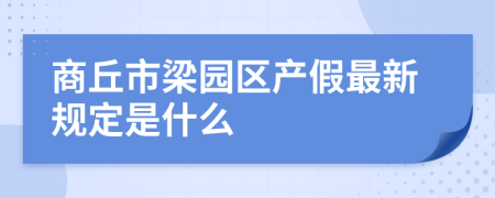 商丘市梁园区产假最新规定是什么