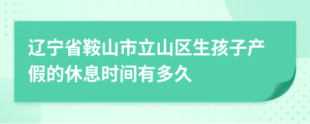 辽宁省鞍山市立山区生孩子产假的休息时间有多久