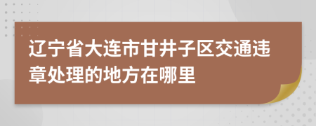 辽宁省大连市甘井子区交通违章处理的地方在哪里