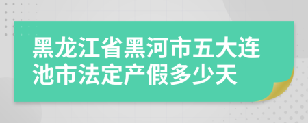 黑龙江省黑河市五大连池市法定产假多少天