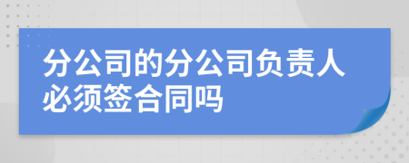 分公司的分公司负责人必须签合同吗