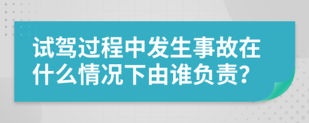 试驾过程中发生事故在什么情况下由谁负责？