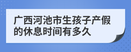 广西河池市生孩子产假的休息时间有多久