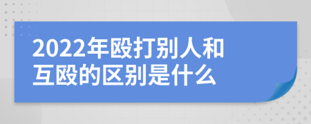 2022年殴打别人和互殴的区别是什么