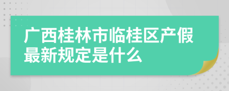 广西桂林市临桂区产假最新规定是什么