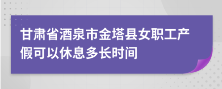 甘肃省酒泉市金塔县女职工产假可以休息多长时间