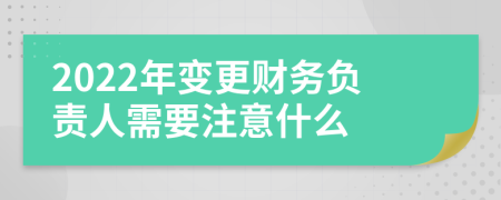 2022年变更财务负责人需要注意什么