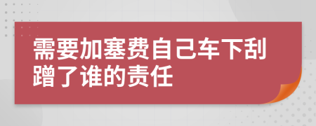 需要加塞费自己车下刮蹭了谁的责任