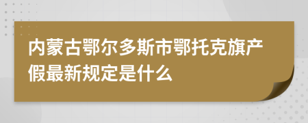 内蒙古鄂尔多斯市鄂托克旗产假最新规定是什么