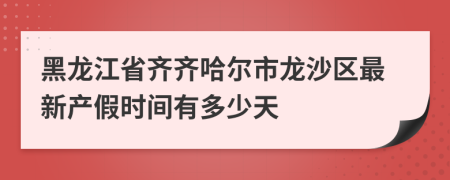 黑龙江省齐齐哈尔市龙沙区最新产假时间有多少天