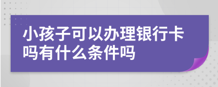 小孩子可以办理银行卡吗有什么条件吗