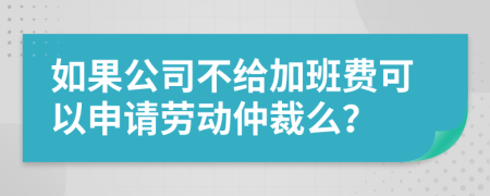 如果公司不给加班费可以申请劳动仲裁么？