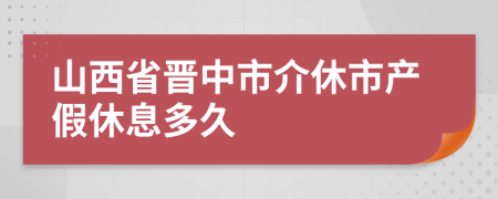 山西省晋中市介休市产假休息多久