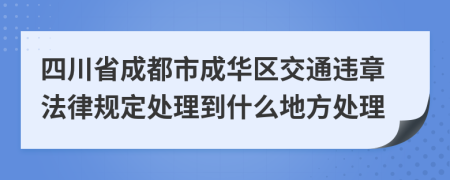 四川省成都市成华区交通违章法律规定处理到什么地方处理