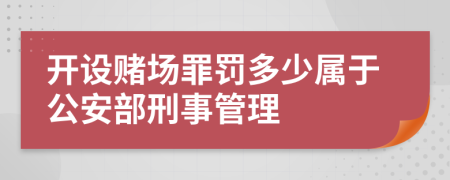 开设赌场罪罚多少属于公安部刑事管理