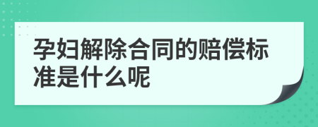 孕妇解除合同的赔偿标准是什么呢