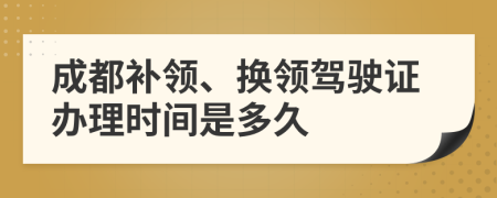 成都补领、换领驾驶证办理时间是多久