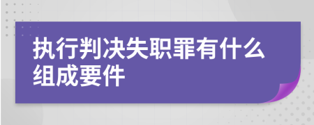 执行判决失职罪有什么组成要件