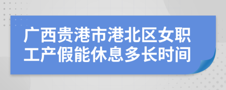 广西贵港市港北区女职工产假能休息多长时间