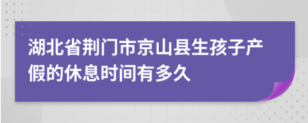 湖北省荆门市京山县生孩子产假的休息时间有多久