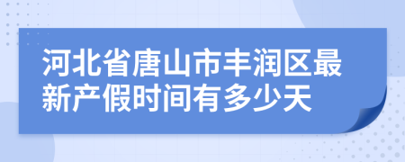 河北省唐山市丰润区最新产假时间有多少天