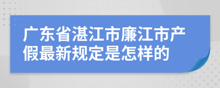 广东省湛江市廉江市产假最新规定是怎样的