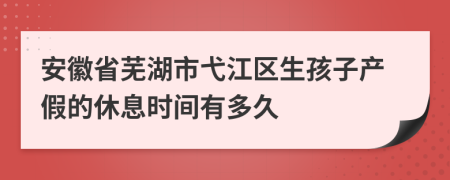 安徽省芜湖市弋江区生孩子产假的休息时间有多久
