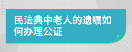 民法典中老人的遗嘱如何办理公证