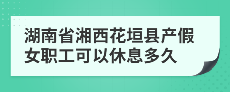 湖南省湘西花垣县产假女职工可以休息多久