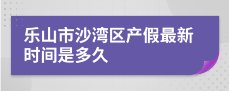 乐山市沙湾区产假最新时间是多久