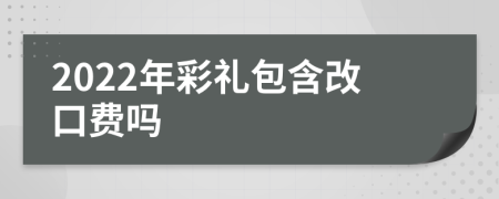 2022年彩礼包含改口费吗