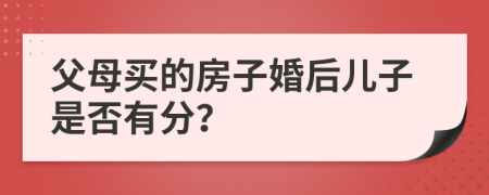 父母买的房子婚后儿子是否有分？