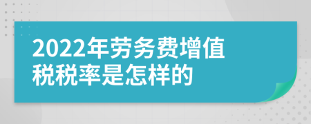 2022年劳务费增值税税率是怎样的