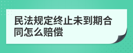 民法规定终止未到期合同怎么赔偿