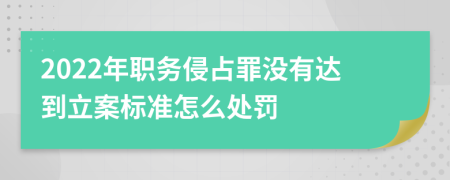 2022年职务侵占罪没有达到立案标准怎么处罚