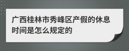 广西桂林市秀峰区产假的休息时间是怎么规定的