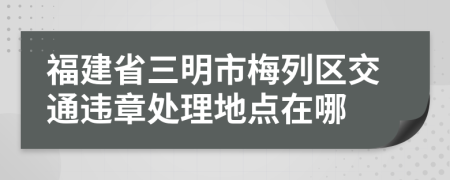 福建省三明市梅列区交通违章处理地点在哪