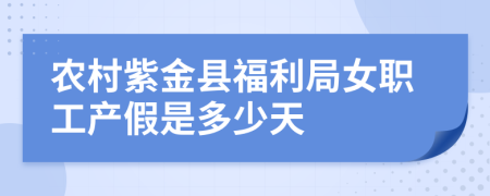 农村紫金县福利局女职工产假是多少天