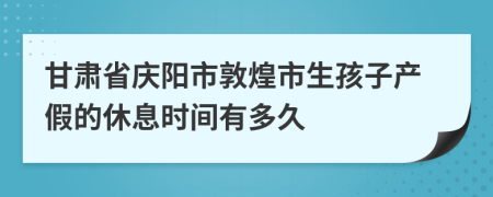 甘肃省庆阳市敦煌市生孩子产假的休息时间有多久