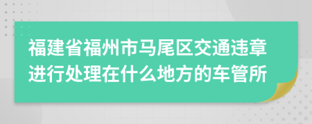 福建省福州市马尾区交通违章进行处理在什么地方的车管所