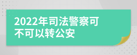 2022年司法警察可不可以转公安