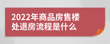 2022年商品房售楼处退房流程是什么